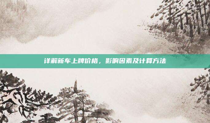 详解新车上牌价格，影响因素及计算方法