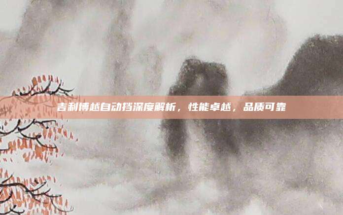 吉利博越自动挡深度解析，性能卓越，品质可靠