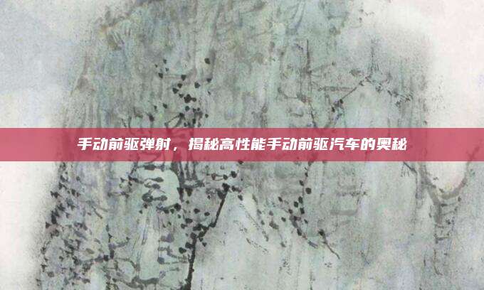 手动前驱弹射，揭秘高性能手动前驱汽车的奥秘