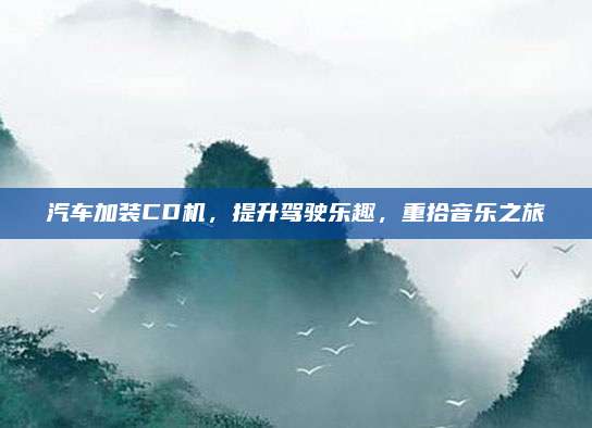 汽车加装CD机，提升驾驶乐趣，重拾音乐之旅