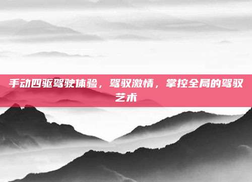 手动四驱驾驶体验，驾驭激情，掌控全局的驾驭艺术