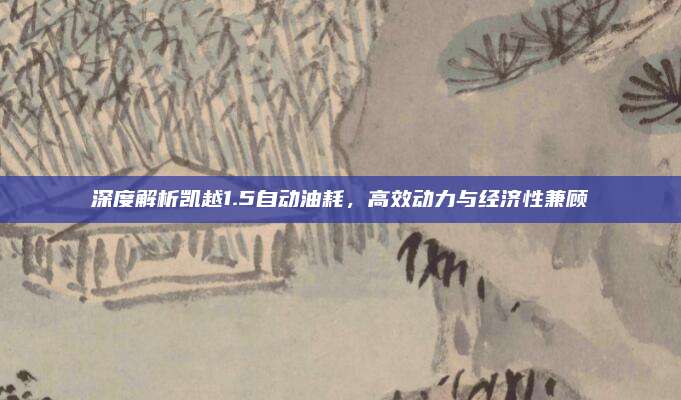 深度解析凯越1.5自动油耗，高效动力与经济性兼顾