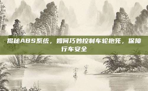 揭秘ABS系统，如何巧妙控制车轮抱死，保障行车安全