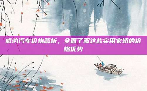 威豹汽车价格解析，全面了解这款实用家轿的价格优势