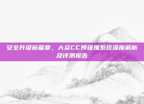 安全升级新篇章，大众CC预碰撞系统深度解析及评测报告