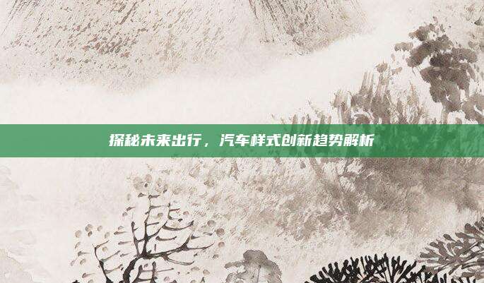 探秘未来出行，汽车样式创新趋势解析