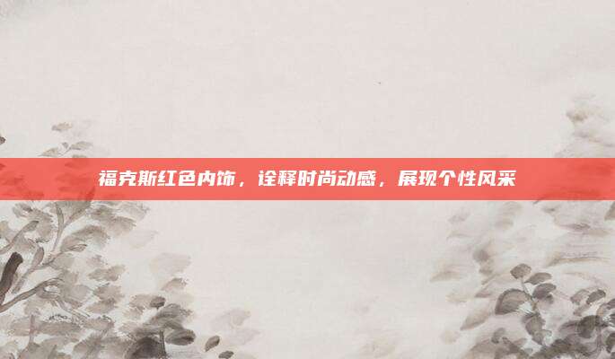 福克斯红色内饰，诠释时尚动感，展现个性风采