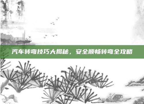 汽车转弯技巧大揭秘,安全顺畅转弯全攻略