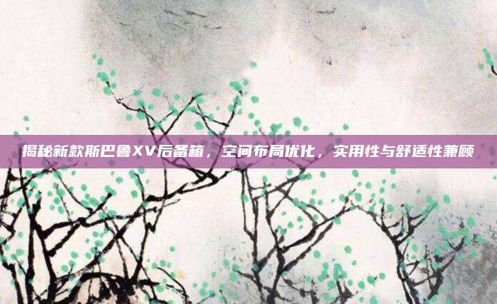 揭秘新款斯巴鲁XV后备箱，空间布局优化，实用性与舒适性兼顾