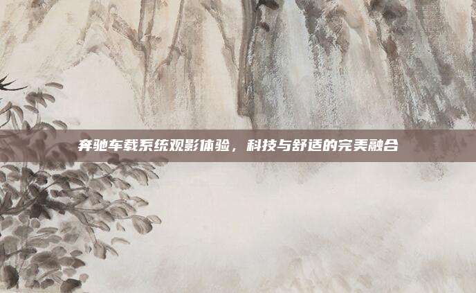 奔驰车载系统观影体验，科技与舒适的完美融合