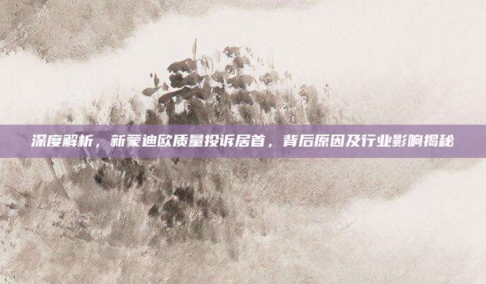 深度解析,新蒙迪欧质量投诉居首,背后原因及行业影响揭秘