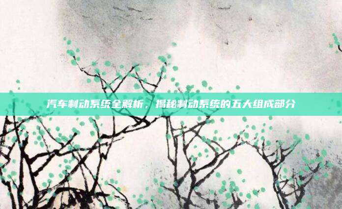 汽车制动系统全解析，揭秘制动系统的五大组成部分