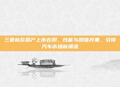 三菱新款国产上市在即，性能与颜值并重，引领汽车市场新潮流