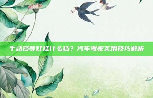 手动挡等灯挂什么档？汽车驾驶实用技巧解析