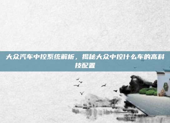 大众汽车中控系统解析，揭秘大众中控什么车的高科技配置