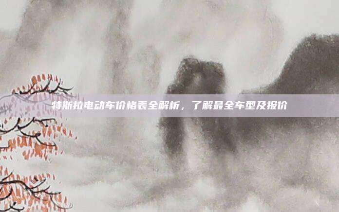 特斯拉电动车价格表全解析，了解最全车型及报价