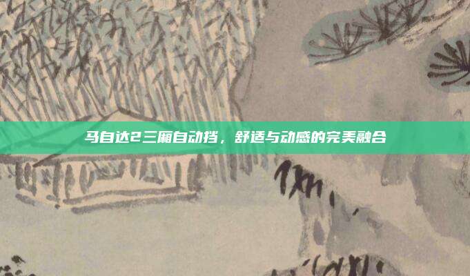 马自达2三厢自动挡，舒适与动感的完美融合
