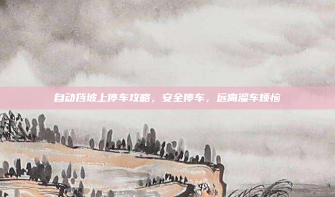 自动挡坡上停车攻略，安全停车，远离溜车烦恼