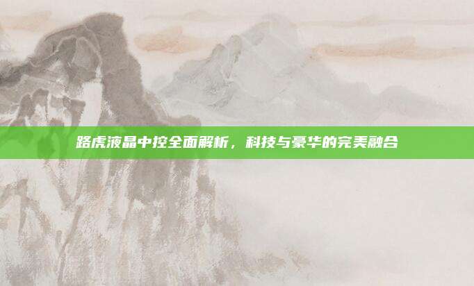 路虎液晶中控全面解析，科技与豪华的完美融合