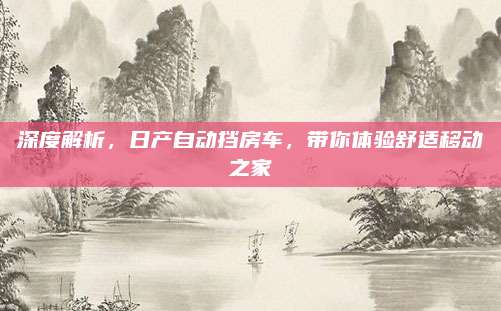 深度解析，日产自动挡房车，带你体验舒适移动之家