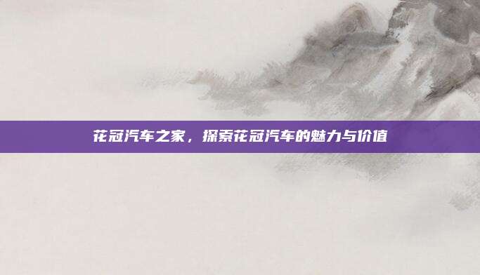 花冠汽车之家，探索花冠汽车的魅力与价值