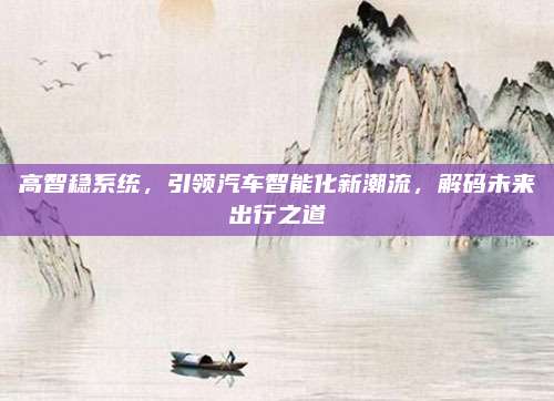 高智稳系统,引领汽车智能化新潮流,解码未来出行之道
