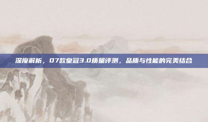 深度解析，07款皇冠3.0质量评测，品质与性能的完美结合