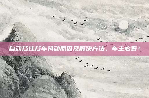 自动挡挂档车抖动原因及解决方法，车主必看！