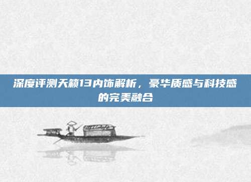 深度评测天籁13内饰解析，豪华质感与科技感的完美融合