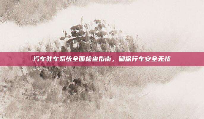 汽车驻车系统全面检查指南，确保行车安全无忧