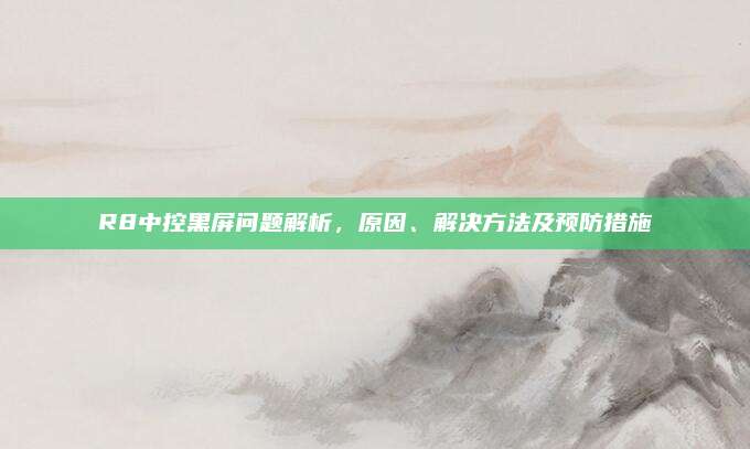 R8中控黑屏问题解析，原因、解决方法及预防措施