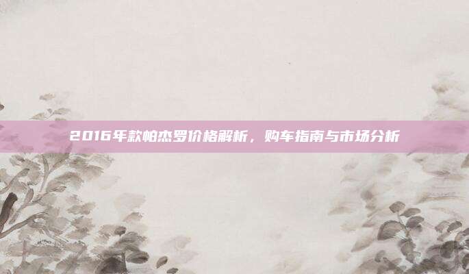 2016年款帕杰罗价格解析，购车指南与市场分析