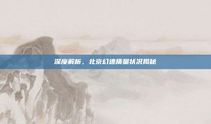 深度解析，北京幻速质量状况揭秘