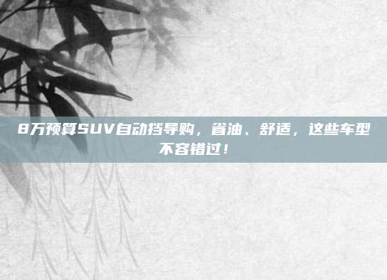 8万预算SUV自动挡导购，省油、舒适，这些车型不容错过！