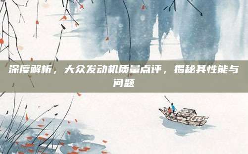 深度解析，大众发动机质量点评，揭秘其性能与问题