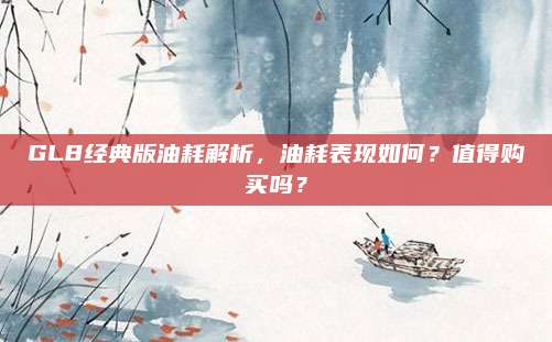 GL8经典版油耗解析，油耗表现如何？值得购买吗？