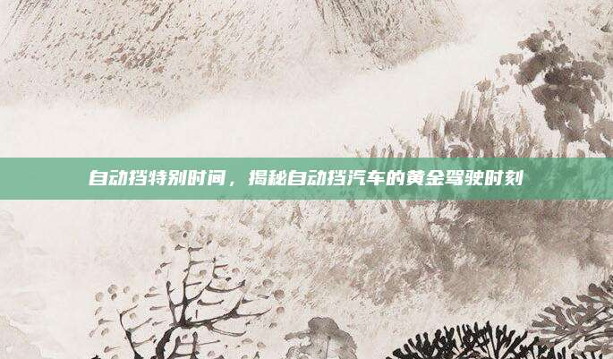 自动挡特别时间，揭秘自动挡汽车的黄金驾驶时刻