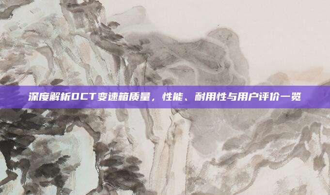 深度解析DCT变速箱质量，性能、耐用性与用户评价一览