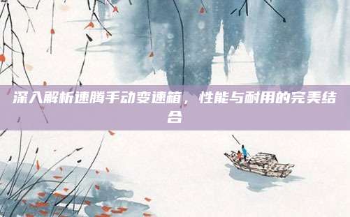 深入解析速腾手动变速箱，性能与耐用的完美结合