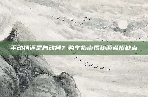 手动挡还是自动挡？购车指南揭秘两者优缺点