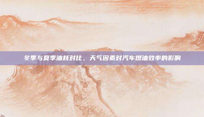 冬季与夏季油耗对比，天气因素对汽车燃油效率的影响