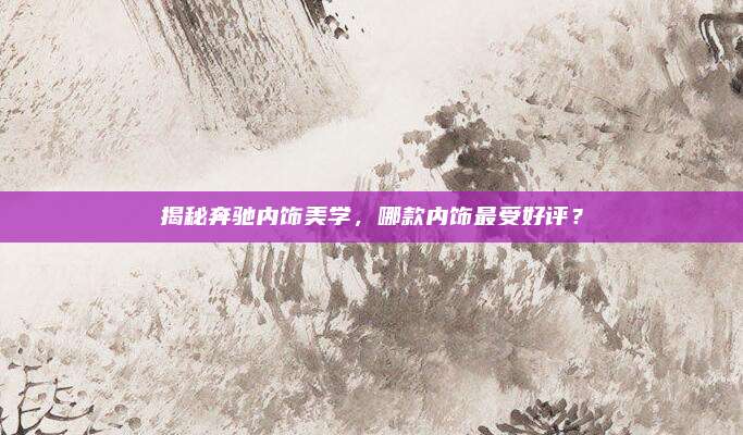 揭秘奔驰内饰美学，哪款内饰最受好评？
