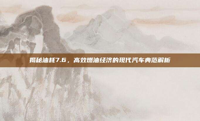 揭秘油耗7.6，高效燃油经济的现代汽车典范解析