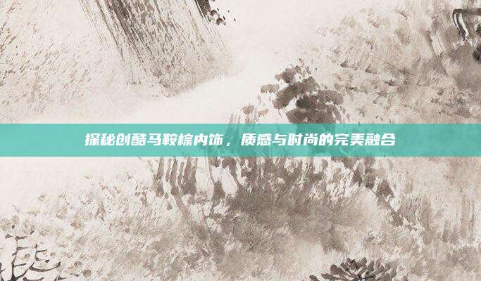 探秘创酷马鞍棕内饰，质感与时尚的完美融合