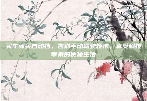 买车就买自动挡，告别手动驾驶烦恼，享受科技带来的便捷生活