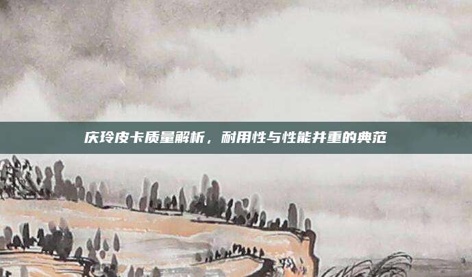 庆玲皮卡质量解析，耐用性与性能并重的典范