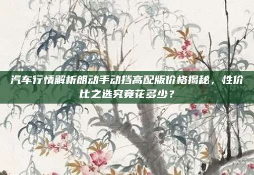 汽车行情解析朗动手动挡高配版价格揭秘，性价比之选究竟花多少？