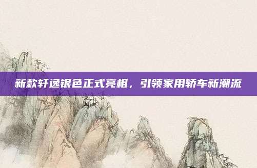 新款轩逸银色正式亮相,引领家用轿车新潮流