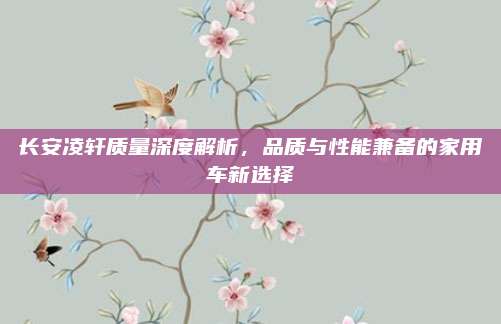 长安凌轩质量深度解析，品质与性能兼备的家用车新选择