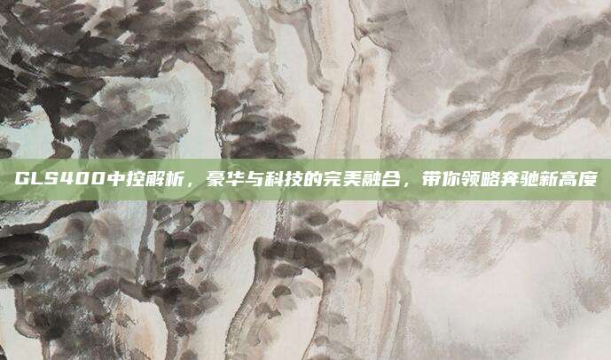 GLS400中控解析，豪华与科技的完美融合，带你领略奔驰新高度